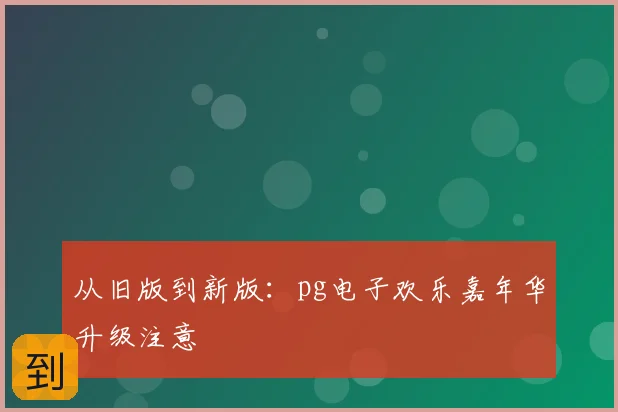 从旧版到新版：pg电子欢乐嘉年华升级注意