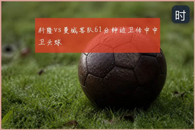 科隆vs曼城客队61分钟边卫传中中卫头球